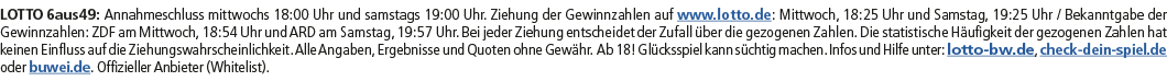 LOTTO 6aus49: Annahmeschluss mittwochs 18:00 Uhr und samstags 19:00 Uhr. Ziehung der Gewinnzahlen auf www.lotto.de: M...