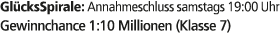 Gl cksSpirale: Annahmeschluss samstags 19:00 Uhr Gewinnchance 1:10 Millionen (Klasse 7)