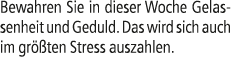 Bewahren Sie in dieser Woche Gelassenheit und Geduld. Das wird sich auch im gr ten Stress auszahlen.